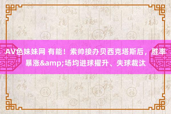 AV色妹妹网 有能！索帅接办贝西克塔斯后，胜率暴涨&场均进球擢升、失球裁汰