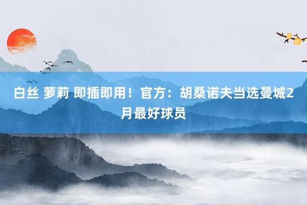 白丝 萝莉 即插即用！官方：胡桑诺夫当选曼城2月最好球员