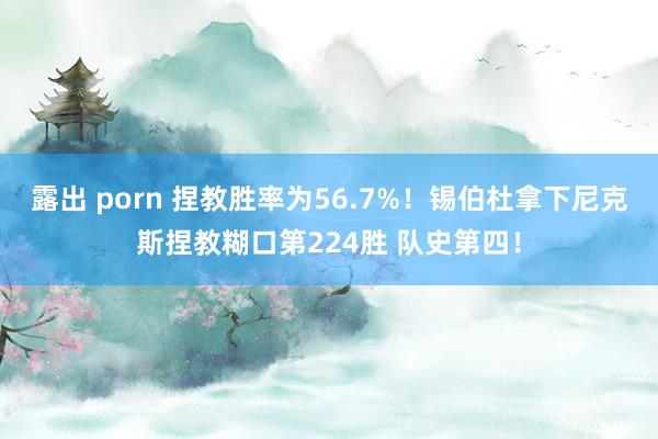 露出 porn 捏教胜率为56.7%！锡伯杜拿下尼克斯捏教糊口第224胜 队史第四！