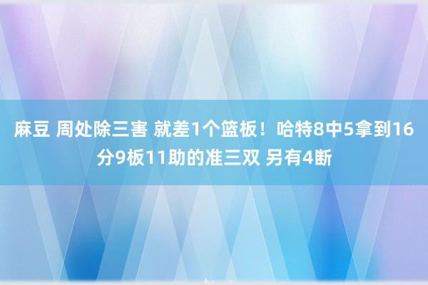 麻豆 周处除三害 就差1个篮板！哈特8中5拿到16分9板11助的准三双 另有4断
