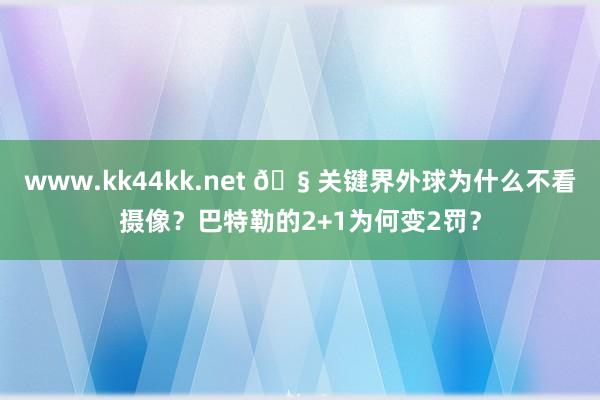 www.kk44kk.net 🧠关键界外球为什么不看摄像？巴特勒的2+1为何变2罚？