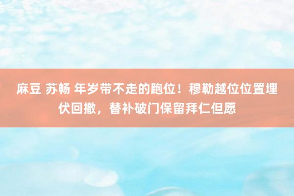 麻豆 苏畅 年岁带不走的跑位！穆勒越位位置埋伏回撤，替补破门保留拜仁但愿