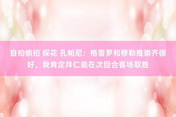 自拍偷拍 探花 孔帕尼：格雷罗和穆勒推崇齐很好，我肯定拜仁能在次回合客场取胜