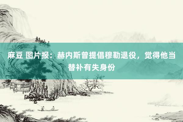 麻豆 图片报：赫内斯曾提倡穆勒退役，觉得他当替补有失身份