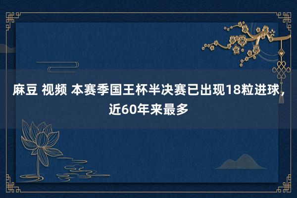 麻豆 视频 本赛季国王杯半决赛已出现18粒进球，近60年来最多